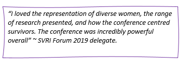 Reserved: “I loved the representation of diverse women, the range of research presented, and how the conference centred survivors. The conference was incredibly powerful overall” ~ SVRI Forum 2019 delegate.    